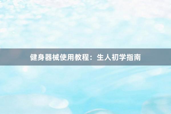 健身器械使用教程:生人初学指南